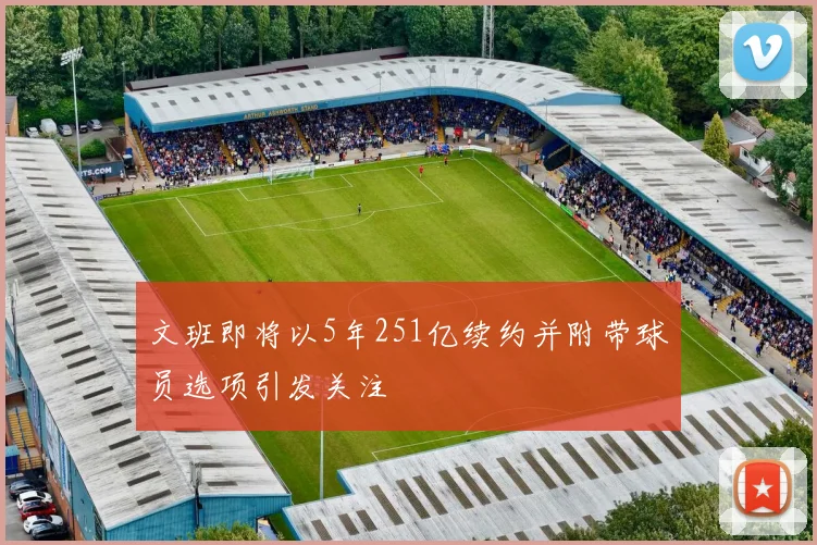 文班即将以5年251亿续约并附带球员选项引发关注